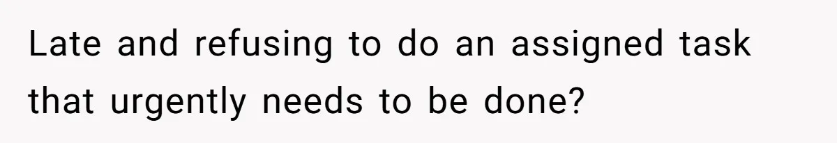 Late and refusing to do an assigned task that urgently needs to be done?