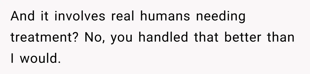 And it involves real humans needing treatment? No, you handled that better than I would.