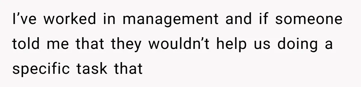 I’ve worked in management and if someone told me that they wouldn’t help us doing a specific task that
