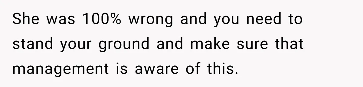 She was 100% wrong and you need to stand your ground and make sure that management is aware of this.