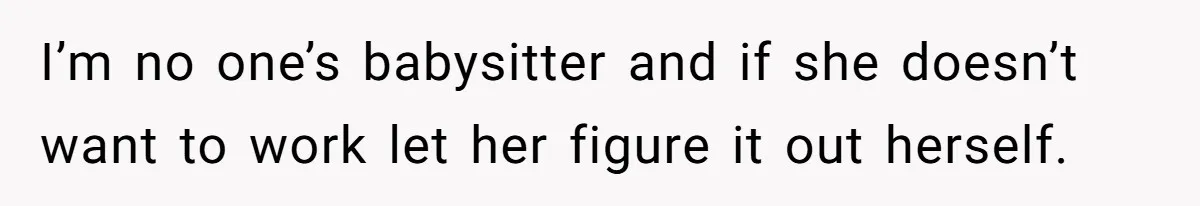 I’m no one’s babysitter and if she doesn’t want to work let her figure it out herself.