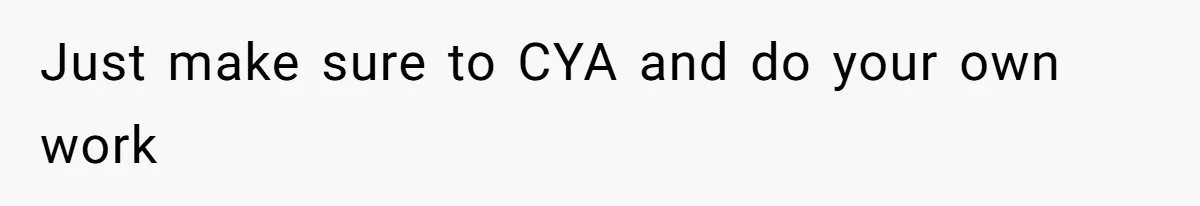 Just make sure to CYA and do your own work