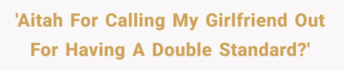 'AITAH For calling my girlfriend out for having a double standard?'