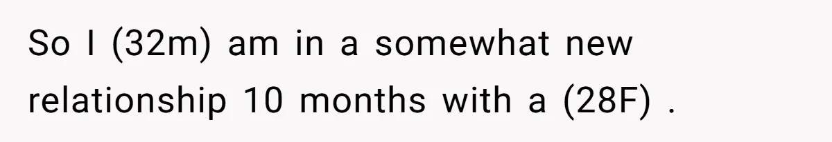 So I (32m) am in a somewhat new relationship 10 months with a (28F) .