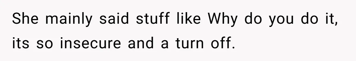 She mainly said stuff like Why do you do it, its so insecure and a turn off.