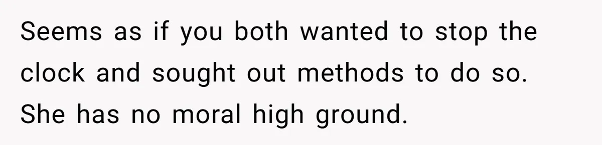 Seems as if you both wanted to stop the clock and sought out methods to do so. She has no moral high ground.