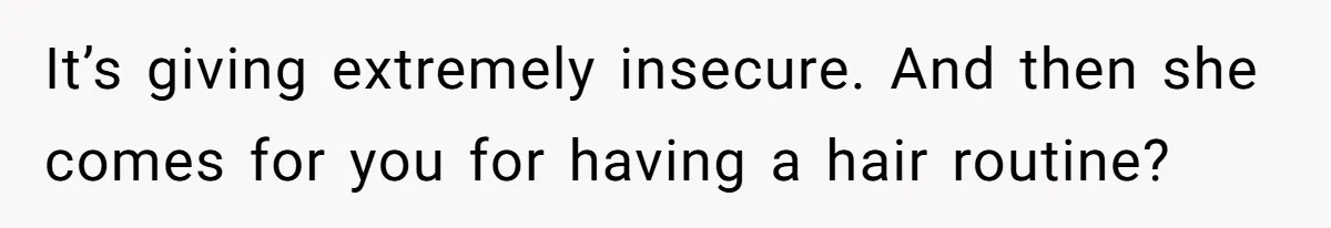 It’s giving extremely insecure. And then she comes for you for having a hair routine?