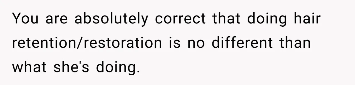 You are absolutely correct that doing hair retention/restoration is no different than what she's doing.