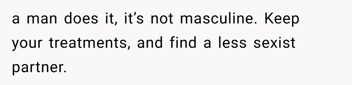 a man does it, it’s not masculine. Keep your treatments, and find a less sexist partner.