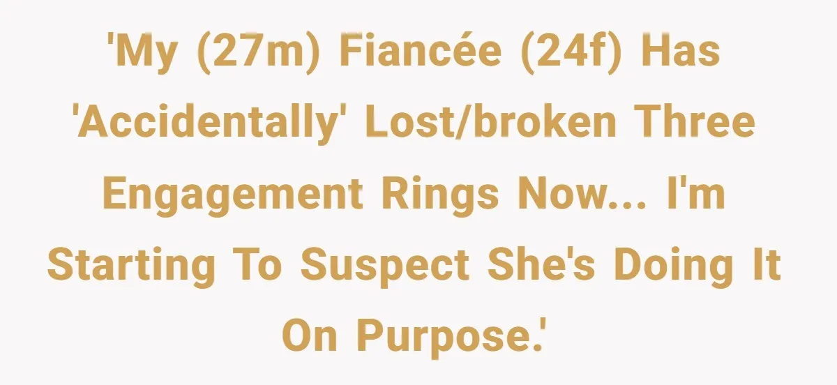 'My (27M) fiancée (24F) has 'accidentally' lost/broken three engagement rings now... I'm starting to suspect she's doing it on purpose.'