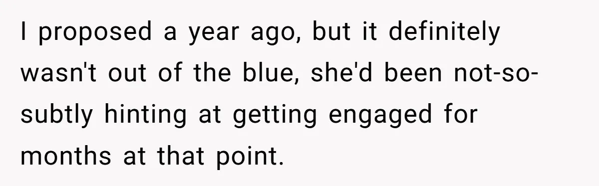 I proposed a year ago, but it definitely wasn't out of the blue, she'd been not-so-subtly hinting at getting engaged for months at that point.