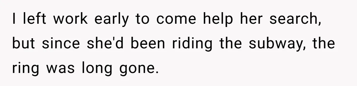 I left work early to come help her search, but since she'd been riding the subway, the ring was long gone.