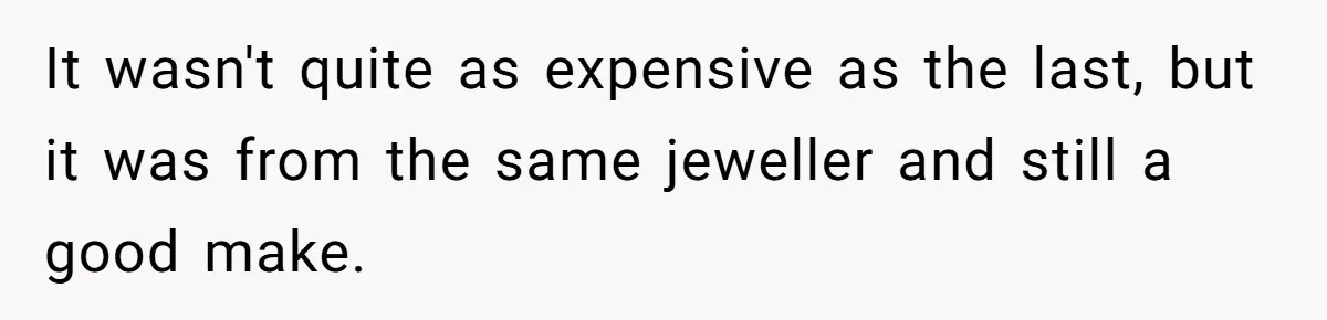 It wasn't quite as expensive as the last, but it was from the same jeweller and still a good make.