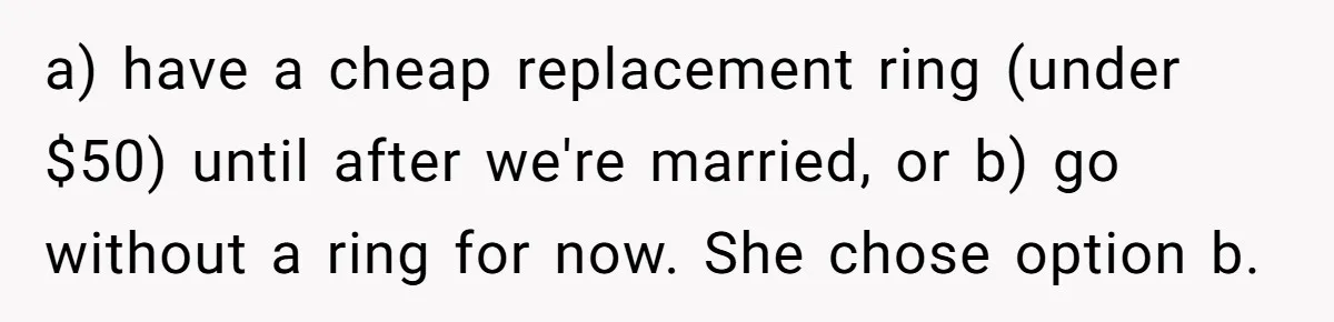 a) have a cheap replacement ring (under $50) until after we're married, or b) go without a ring for now. She chose option b.