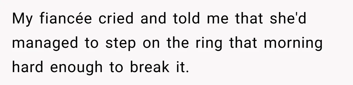 My fiancée cried and told me that she'd managed to step on the ring that morning hard enough to break it.