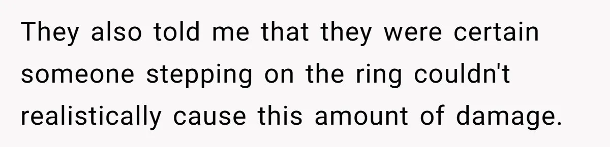 They also told me that they were certain someone stepping on the ring couldn't realistically cause this amount of damage.