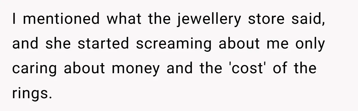 I mentioned what the jewellery store said, and she started screaming about me only caring about money and the 'cost' of the rings.