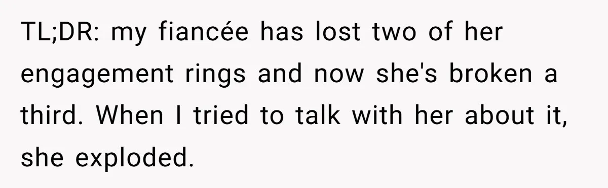 TL;DR: my fiancée has lost two of her engagement rings and now she's broken a third. When I tried to talk with her about it, she exploded.