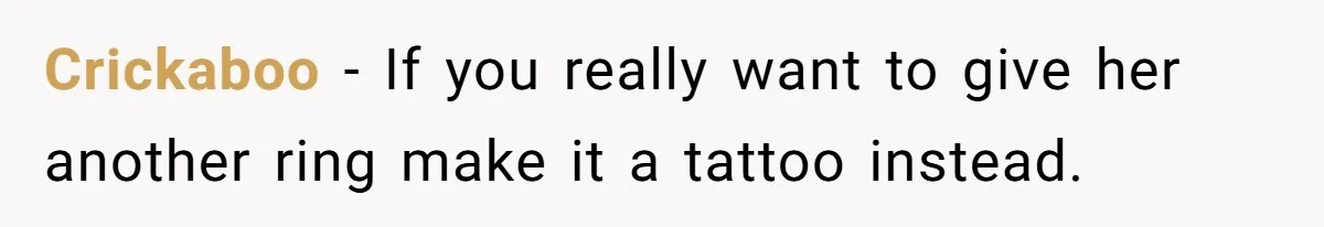 Crickaboo − If you really want to give her another ring make it a tattoo instead.