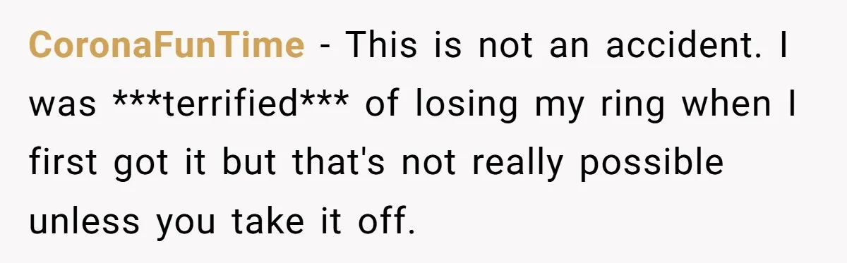 CoronaFunTime − This is not an accident. I was ***terrified*** of losing my ring when I first got it but that's not really possible unless you take it off.