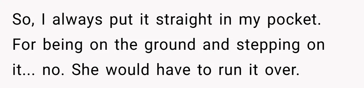 So, I always put it straight in my pocket. For being on the ground and stepping on it... no. She would have to run it over.