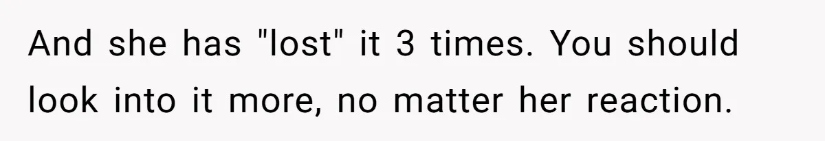And she has "lost" it 3 times. You should look into it more, no matter her reaction.