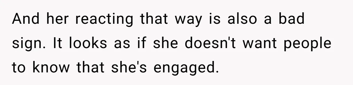 And her reacting that way is also a bad sign. It looks as if she doesn't want people to know that she's engaged.