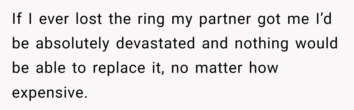 If I ever lost the ring my partner got me I’d be absolutely devastated and nothing would be able to replace it, no matter how expensive.