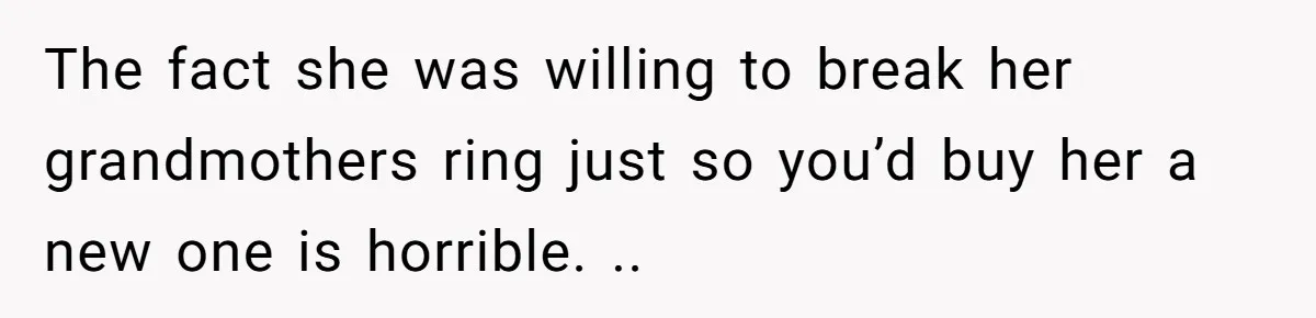 The fact she was willing to break her grandmothers ring just so you’d buy her a new one is horrible. ..