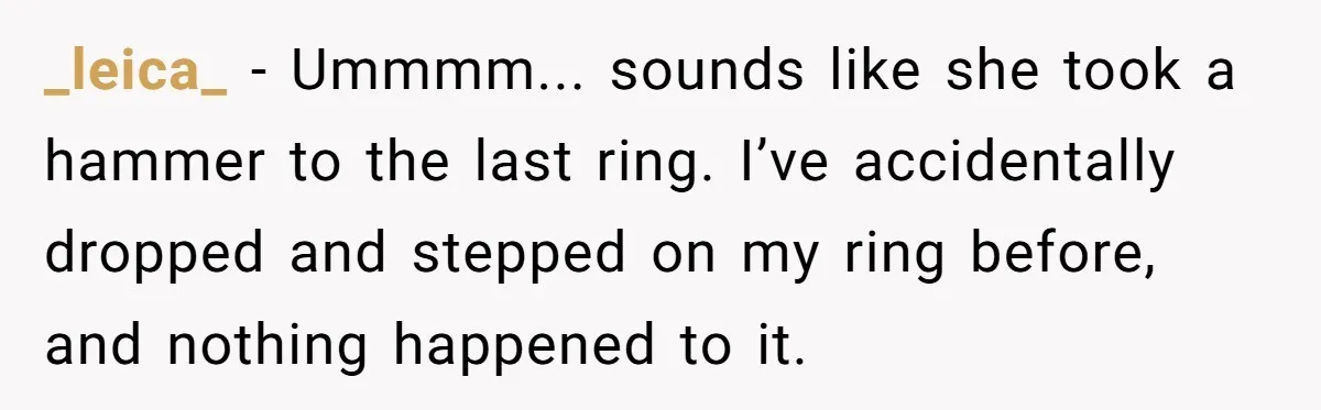 _leica_ − Ummmm... sounds like she took a hammer to the last ring. I’ve accidentally dropped and stepped on my ring before, and nothing happened to it.