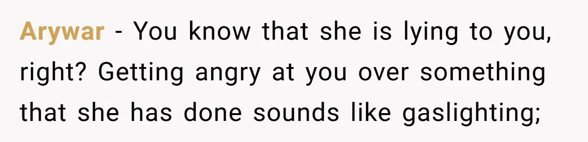 Arywar − You know that she is lying to you, right? Getting angry at you over something that she has done sounds like gaslighting;