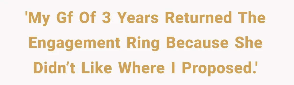 'My gf of 3 years returned the engagement ring because she didn’t like where I proposed.'