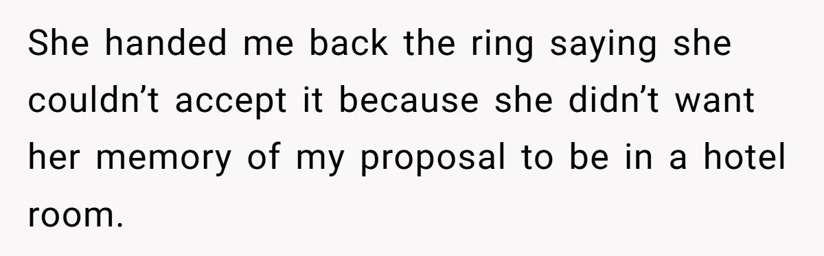 She handed me back the ring saying she couldn’t accept it because she didn’t want her memory of my proposal to be in a hotel room.