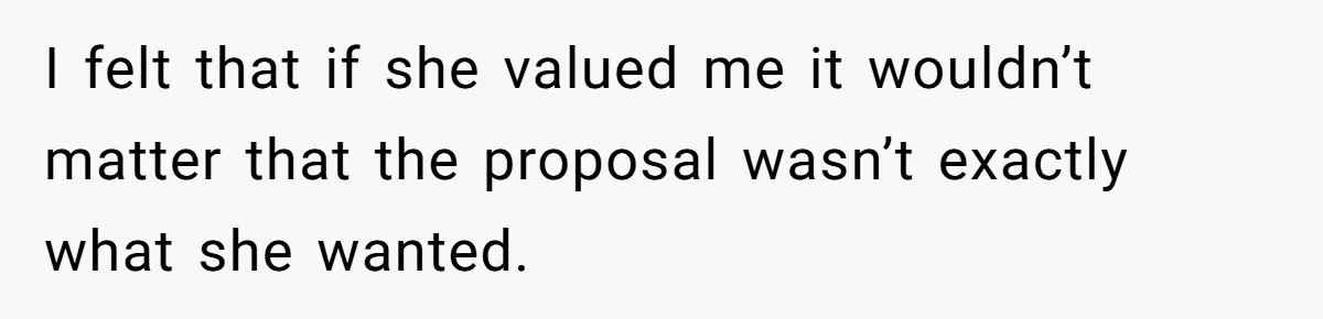 I felt that if she valued me it wouldn’t matter that the proposal wasn’t exactly what she wanted.