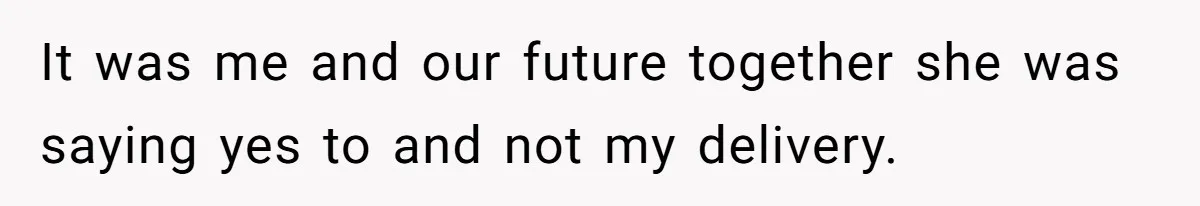 It was me and our future together she was saying yes to and not my delivery.
