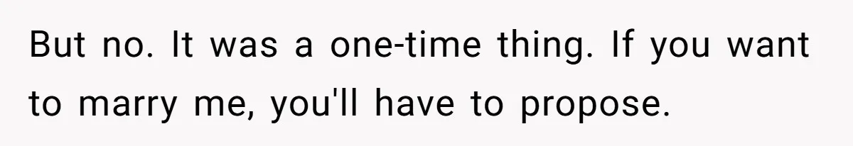 But no. It was a one-time thing. If you want to marry me, you'll have to propose.
