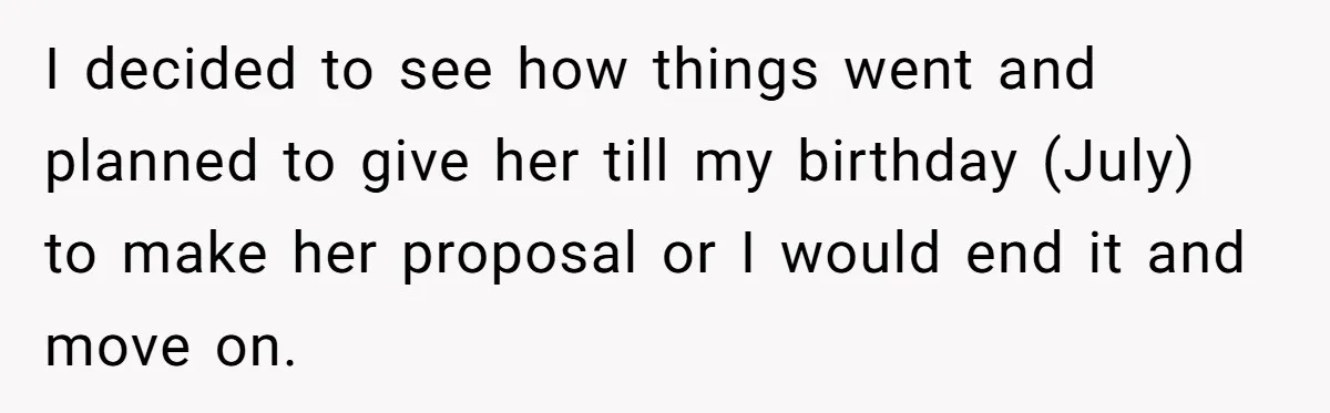I decided to see how things went and planned to give her till my birthday (July) to make her proposal or I would end it and move on.