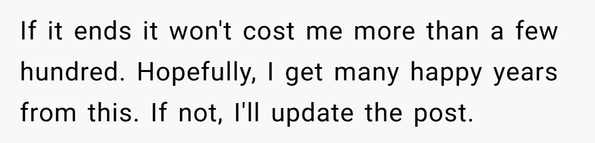 If it ends it won't cost me more than a few hundred. Hopefully, I get many happy years from this. If not, I'll update the post.