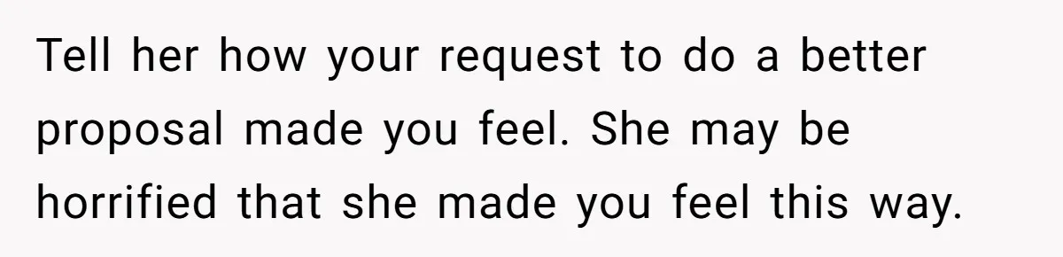 Tell her how your request to do a better proposal made you feel. She may be horrified that she made you feel this way.