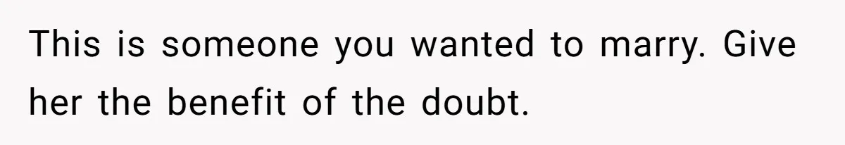 This is someone you wanted to marry. Give her the benefit of the doubt.