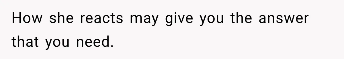 How she reacts may give you the answer that you need.