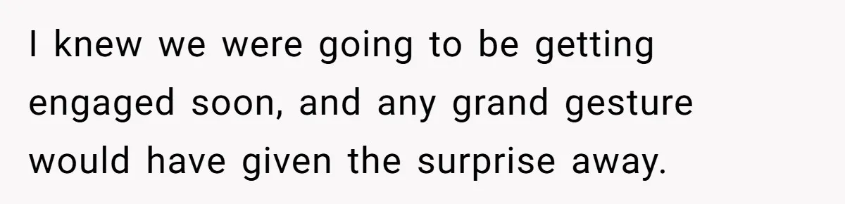 I knew we were going to be getting engaged soon, and any grand gesture would have given the surprise away.