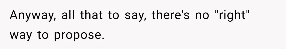 Anyway, all that to say, there's no "right" way to propose.
