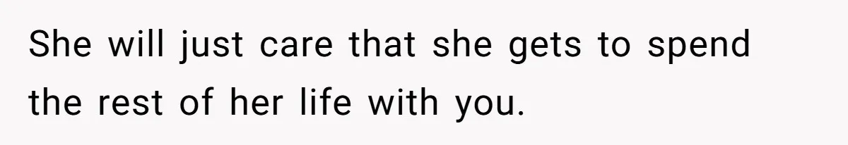 She will just care that she gets to spend the rest of her life with you.