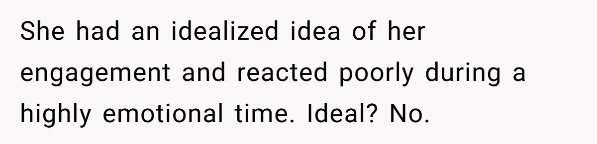 She had an idealized idea of her engagement and reacted poorly during a highly emotional time. Ideal? No.