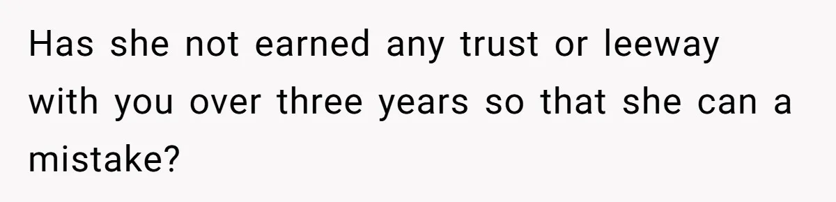 Has she not earned any trust or leeway with you over three years so that she can a mistake?