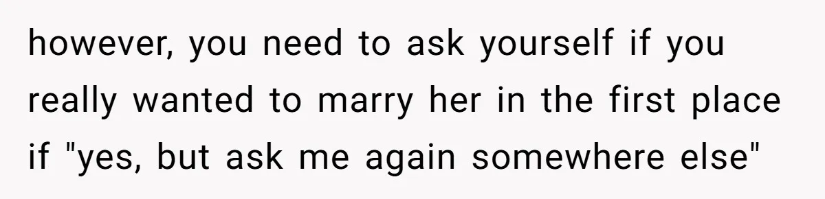 however, you need to ask yourself if you really wanted to marry her in the first place if "yes, but ask me again somewhere else"