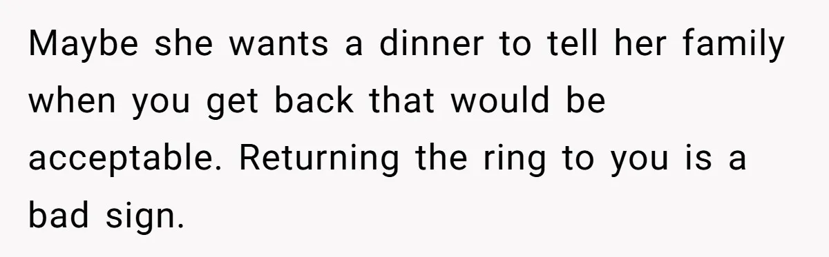 Maybe she wants a dinner to tell her family when you get back that would be acceptable. Returning the ring to you is a bad sign.