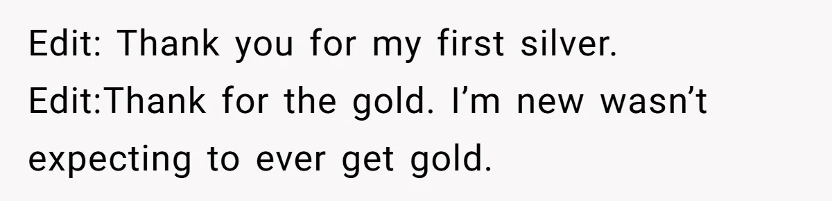 Edit: Thank you for my first silver. Edit:Thank for the gold. I’m new wasn’t expecting to ever get gold.