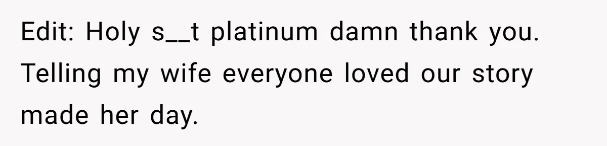 Edit: Holy s__t platinum damn thank you. Telling my wife everyone loved our story made her day.